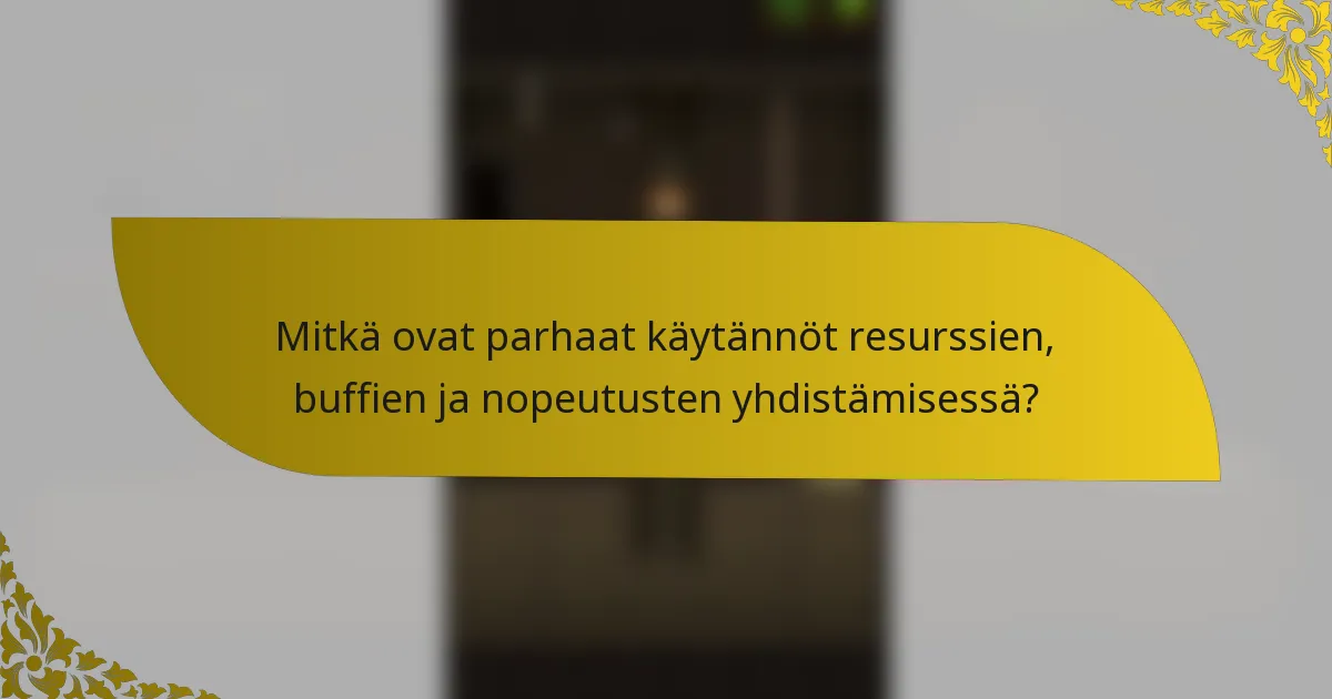 Mitkä ovat parhaat käytännöt resurssien, buffien ja nopeutusten yhdistämisessä?