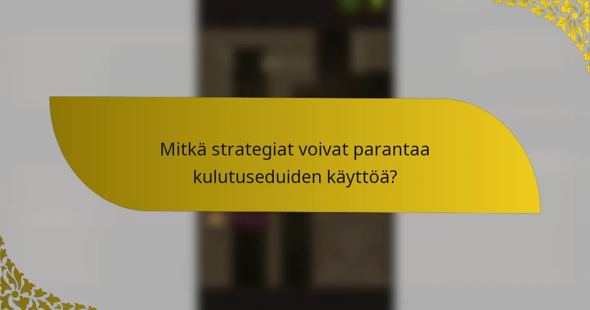 Mitkä strategiat voivat parantaa kulutuseduiden käyttöä?